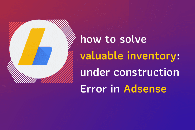 Google Adsense Valuable Inventory- Under Construction Error: How to fix it?
